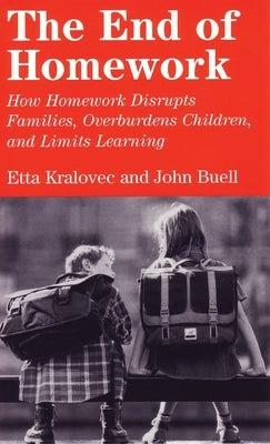 The End of Homework: How Homework Disrupts Families, Overburdens Children, and Limits Learning by Kralovec, Etta