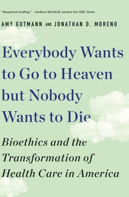 Everybody Wants to Go to Heaven But Nobody Wants to Die: Bioethics and the Transformation of Health Care in America by Gutmann, Amy