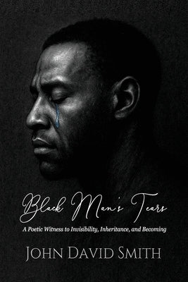 Black Man's Tears: A Poetic Witness to Invisibility, Inheritance, and Becoming by Smith, John David