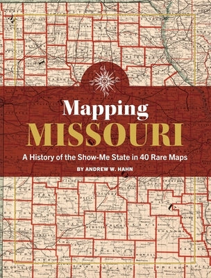 Mapping Missouri: A History of the Show-Me State in 40 Maps by Hahn, Andy
