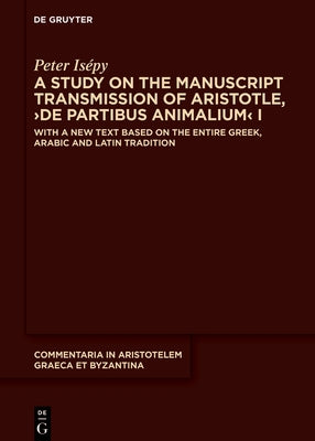 A Study on the Manuscript Transmission of Aristotle, >De Partibus Animalium: With a New Text Based on the Entire Greek, Arabic and Latin Tradition by IsÃ©py, Peter