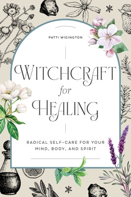 Witchcraft for Healing: Radical Self-Care for Your Mind, Body, and Spirit by Wigington, Patti