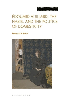 Édouard Vuillard, the Nabis, and the Politics of Domesticity by Berry, Francesca