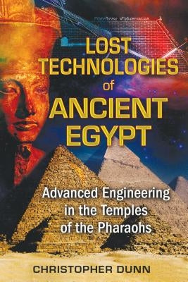 Lost Technologies of Ancient Egypt: Advanced Engineering in the Temples of the Pharaohs by Dunn, Christopher