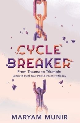 Cycle Breaker: From Trauma to Triumph: Learn to Heal Your past and Parent with Joy by Munir, Maryam