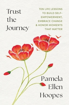 Trust the Journey: Ten Life Lessons to Build Self-Empowerment, Embrace Change, and Honor Moments that Matter by Hoopes, Pamela E.
