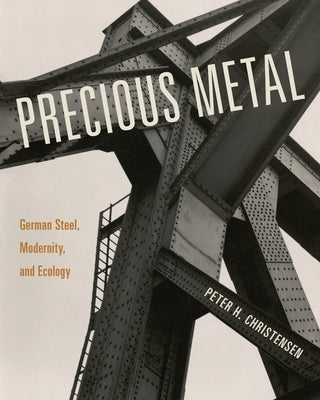 Precious Metal: German Steel, Modernity, and Ecology by Christensen, Peter H.