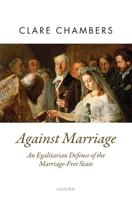 Against Marriage: An Egalitarian Defence of the Marriage-Free State by Chambers, Clare