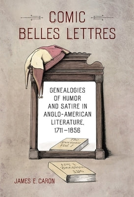 Comic Belles Lettres: Genealogies of Humor and Satire in Anglo-American Literature, 1711-1856 by Caron, James E.