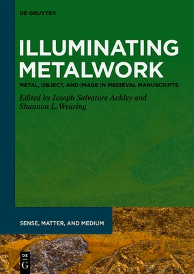 Illuminating Metalwork: Metal, Object, and Image in Medieval Manuscripts by Ackley, Joseph Salvatore