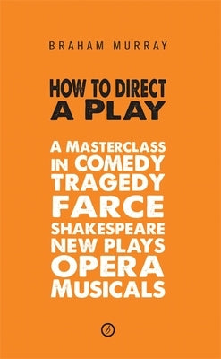 How to Direct a Play: A Masterclass in Comedy, Tragedy, Farce, Shakespeare, New Plays, Opera and Musicals by Murray, Braham