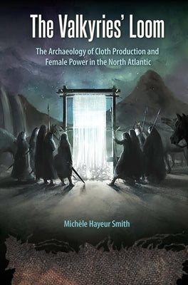 The Valkyries' Loom: The Archaeology of Cloth Production and Female Power in the North Atlantic by Smith, Mich&#232;le Hayeur