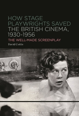 How Stage Playwrights Saved the British Cinema, 1930-1956: The Well-Made Screenplay by Cottis, David