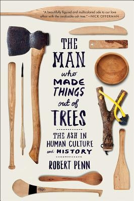 Man Who Made Things Out of Trees: The Ash in Human Culture and History by Penn, Robert