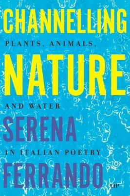 Channelling Nature: Plants, Animals, and Water in Italian Poetry by Ferrando, Serena