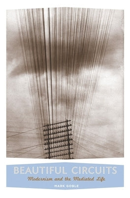 Beautiful Circuits: Modernism and the Mediated Life by Goble, Mark