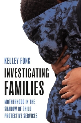 Investigating Families: Motherhood in the Shadow of Child Protective Services by Fong, Kelley