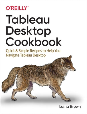 Tableau Desktop Cookbook: Quick & Simple Recipes to Help You Navigate Tableau Desktop by Brown, Lorna