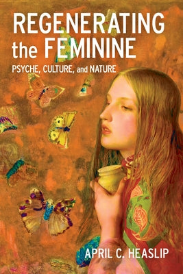 Regenerating the Feminine: Psyche, Culture, and Nature by Heaslip, April C.