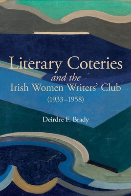 Literary Coteries and the Irish Women Writers' Club (1933-1958) by Brady, Deirdre F.