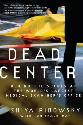 Dead Center: Behind the Scenes at the World's Largest Medical Examiner's Office by Shachtman, Tom