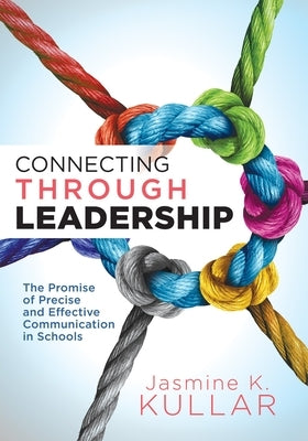 Connecting Through Leadership: The Promise of Precise and Effective Communication in Schools (an Educator's Guide to Improving Verbal and Written Comm by Kullar, Jasmine K.