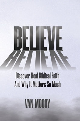 Believe: Discover Real Biblical Faith and Why It Matters So Much by Moody, Van