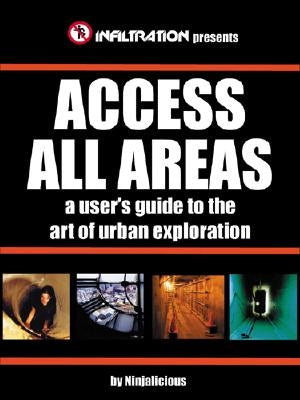 Access All Areas: A User's Guide to the Art of Urban Exploration by Ninjalicious, Ninjalicious