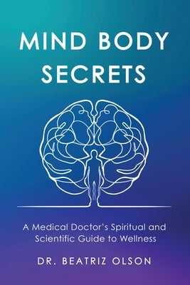 Mind Body Secrets: A Medical Doctor's Spiritual and Scientific Guide to Wellness by Olson, Beatriz