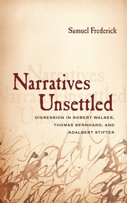 Narratives Unsettled: Digression in Robert Walser, Thomas Bernhard, and Adalbert Stifter by Frederick, Samuel