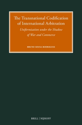 The Transnational Codification of International Arbitration: Uniformisation Under the Shadow of War and Commerce by Rodrigues, Bruno Sousa