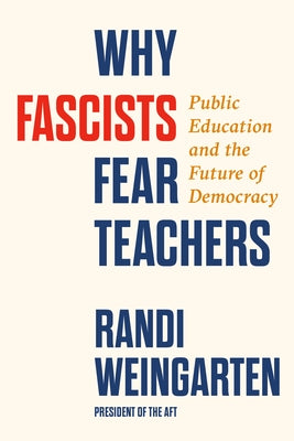 Why Fascists Fear Teachers: Public Education and the Future of Democracy by Weingarten, Randi