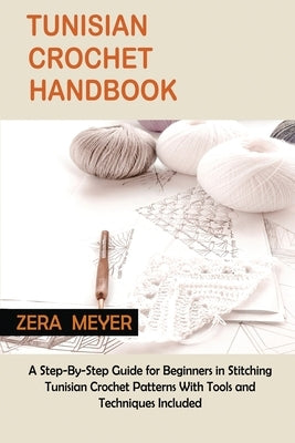 Tunisian Crochet Handbook: A Step-By-Step Guide for Beginners in Stitching Tunisian Crochet Patterns With Tools and Techniques Included by Meyer, Zera