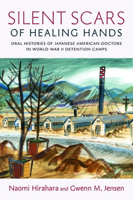 Silent Scars of Healing Hands: Oral Histories of Japanese American Doctors in World War II Detention Camps by Hirahara, Naomi