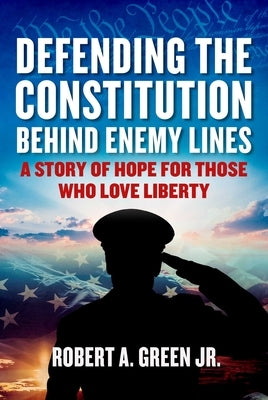 Defending the Constitution Behind Enemy Lines: A Story of Hope for Those Who Love Liberty by Green, Robert a.