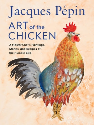 Jacques Pépin Art of the Chicken: A Master Chef's Paintings, Stories, and Recipes of the Humble Bird by P&#233;pin, Jacques