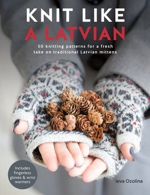 Knit Like a Latvian: 50 Knitting Patterns for a Fresh Take on Traditional Latvian Mittens by Ozolina, Ieva