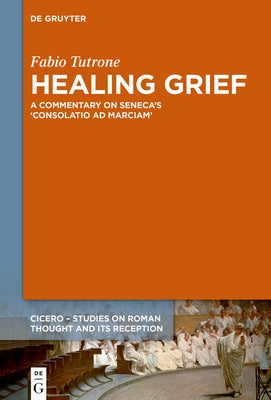 Healing Grief: A Commentary on Seneca's Consolatio AD Marciam by Tutrone, Fabio