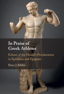 In Praise of Greek Athletes: Echoes of the Herald's Proclamation in Epinikian and Epigram by Miller, Peter J.