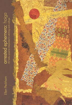 Arrested Ephemera: Haiga: 45 Haiku Poems Interpreted in Etching and Collage by Peckham, Ellen