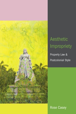 Aesthetic Impropriety: Property Law and Postcolonial Style by Casey, Rose