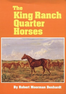 The King Ranch Quarter Horses: And Something of the Ranch and the Men That Bred Them by Denhardt, Robert Moorman