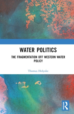 Water Politics: The Fragmentation of Western Water Policy by Holyoke, Thomas T.