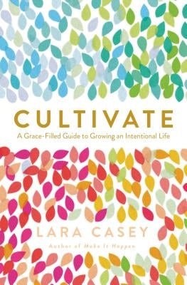 Cultivate: A Grace-Filled Guide to Growing an Intentional Life by Casey, Lara