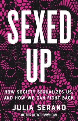 Sexed Up: How Society Sexualizes Us, and How We Can Fight Back by Serano, Julia