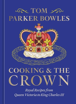 Cooking and the Crown: Royal Recipes from Queen Victoria to King Charles III [A Cookbook] by Parker Bowles, Tom