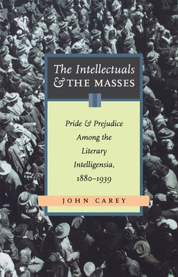 The Intellectuals and the Masses: Pride and Prejudice Among the Literary Intelligentsia, 1880-1939 by Carey, John