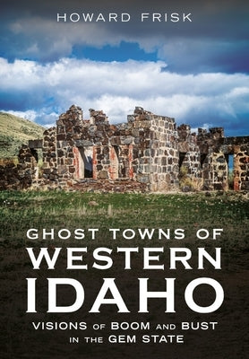 Ghost Towns of Western Idaho: Visions of Boom and Bust in the Gem State by Frisk, Howard