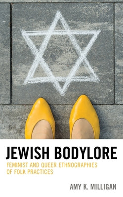 Jewish Bodylore: Feminist and Queer Ethnographies of Folk Practices by Milligan, Amy K.