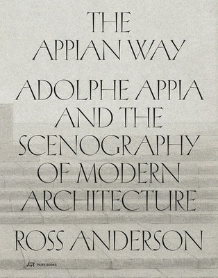 The Appian Way: Adolphe Appia and the Scenography of Modern Architecture by Anderson, Ross